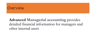 Overview
• Identify the features of managerial accounting and the
Advanced Managerial accounting provides
detailed financial information for managers and
other internal users
 