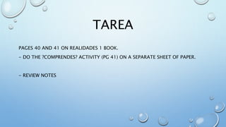 TAREA 
PAGES 40 AND 41 ON REALIDADES 1 BOOK. 
- DO THE ?COMPRENDES? ACTIVITY (PG 41) ON A SEPARATE SHEET OF PAPER. 
- REVIEW NOTES 
