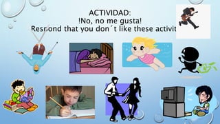 ACTIVIDAD: 
!No, no me gusta! 
Respond that you don´t like these activities. 
 