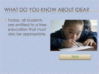 WHAT DO YOU KNOW ABOUT IDEA?

   Today, all students
    are entitled to a free
    education that must
    also be appropriate.




                             TRUE
 