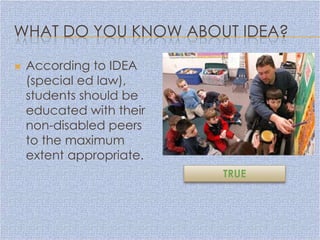 WHAT DO YOU KNOW ABOUT IDEA?

   According to IDEA
    (special ed law),
    students should be
    educated with their
    non-disabled peers
    to the maximum
    extent appropriate.
                          TRUE
 
