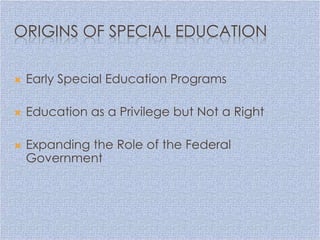 ORIGINS OF SPECIAL EDUCATION

   Early Special Education Programs

   Education as a Privilege but Not a Right

   Expanding the Role of the Federal
    Government
 
