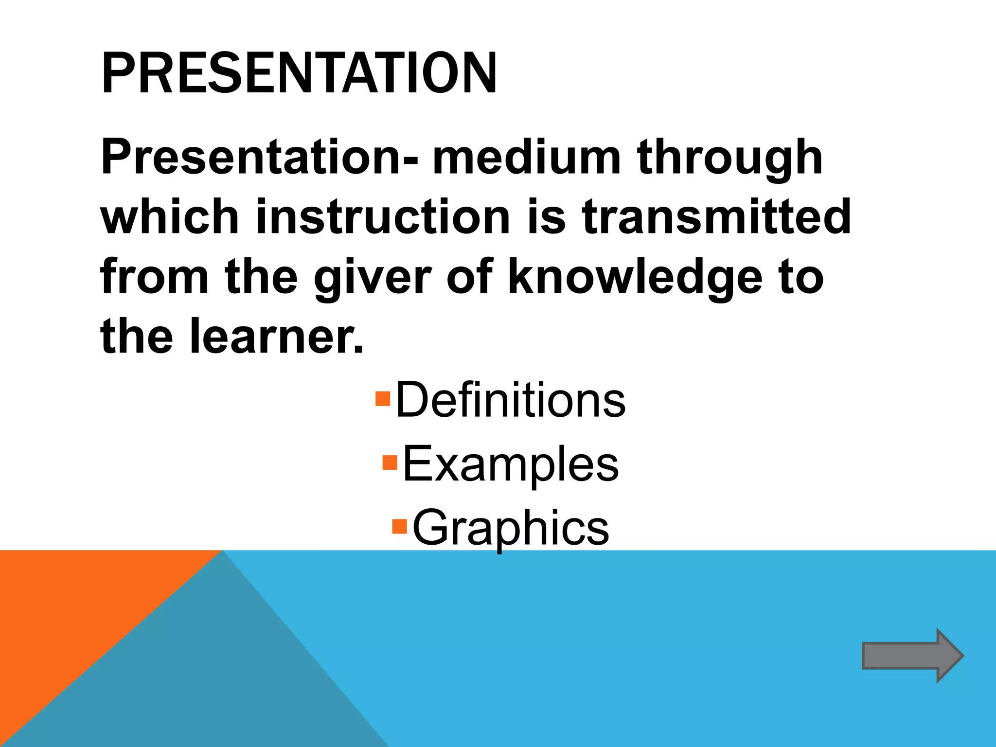 PRESENTATION
Presentation- medium through
which instruction is transmitted
from the giver of knowledge to
the learner.
             Definitions
             Examples
              Graphics
 