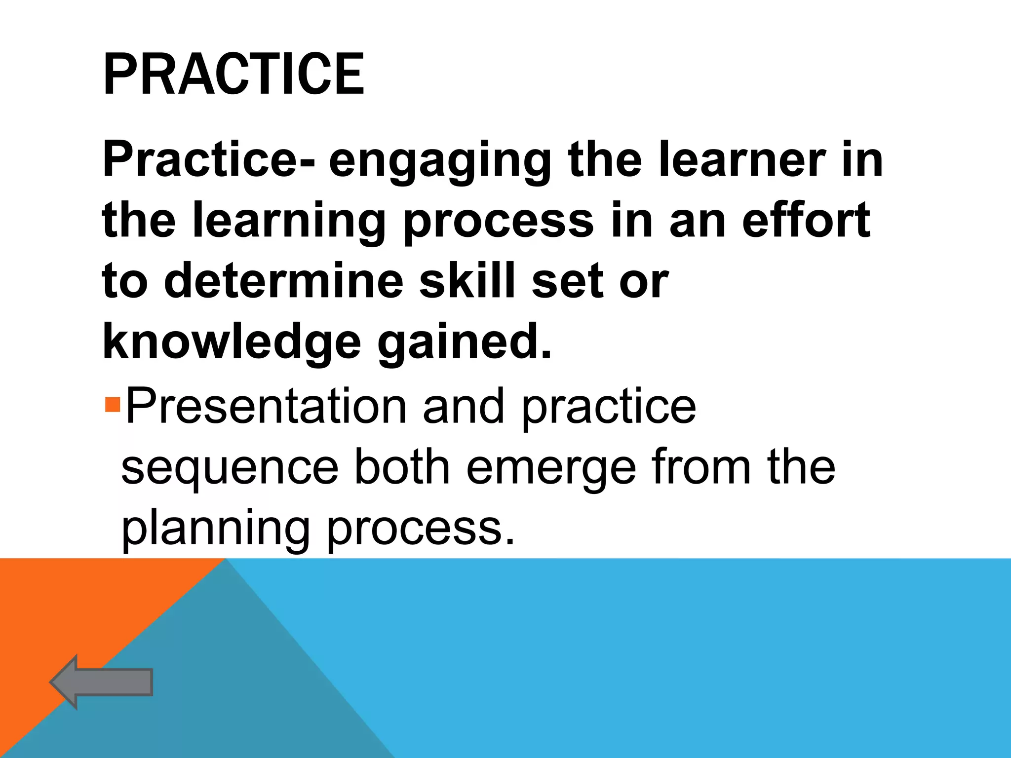 PRACTICE
Practice- engaging the learner in
the learning process in an effort
to determine skill set or
knowledge gained.
Presentation and practice
 sequence both emerge from the
 planning process.
 