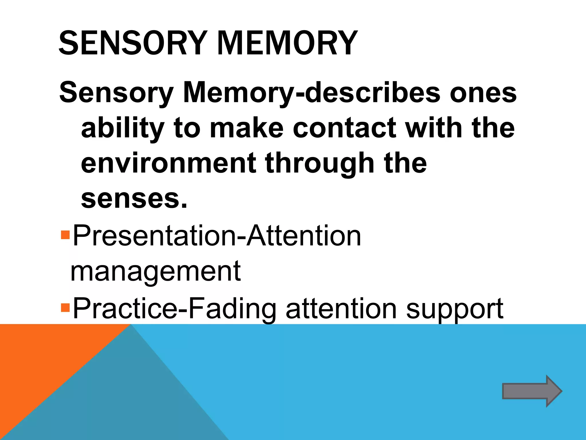 SENSORY MEMORY
Sensory Memory-describes ones
 ability to make contact with the
 environment through the
 senses.
Presentation-Attention
 management
Practice-Fading attention support
 