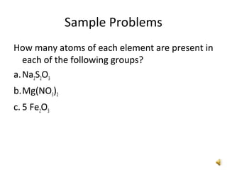Sample Problems
How many atoms of each element are present in
each of the following groups?
a.Na2S2O3
b.Mg(NO3)2
c. 5 Fe2O3
 