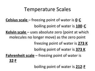 Temperature Scales
Celsius scale – freezing point of water is 0◦
C
boiling point of water is 100◦
C
Kelvin scale – uses absolute zero (point at which
molecules no longer move) as the zero point
freezing point of water is 273 K
boiling point of water is 373 K
Fahrenheit scale – freezing point of water is
32◦
F
boiling point of water is 212◦
F
 