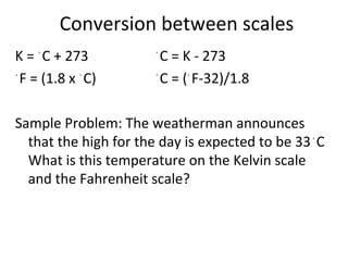 Conversion between scales
K = ◦
C + 273 ◦
C = K - 273
◦
F = (1.8 x ◦
C) ◦
C = (◦
F-32)/1.8
Sample Problem: The weatherman announces
that the high for the day is expected to be 33◦
C
What is this temperature on the Kelvin scale
and the Fahrenheit scale?
 