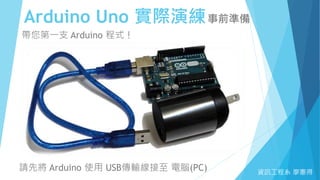 Arduino Uno 實際演練事前準備
資訊工程系 廖憲得
帶您第一支 Arduino 程式！
請先將 Arduino 使用 USB傳輸線接至 電腦(PC)
 