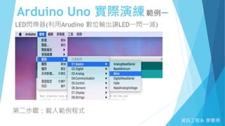 Arduino Uno 實際演練範例一
資訊工程系 廖憲得
LED閃爍器(利用Arudino 數位輸出讓LED一閃一滅)
第二步驟：載入範例程式
 
