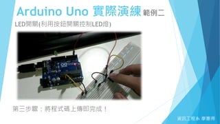 Arduino Uno 實際演練範例二
資訊工程系 廖憲得
LED開關(利用按鈕開關控制LED燈)
第三步驟：將程式碼上傳即完成！
 