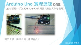 Arduino Uno 實際演練範例三
資訊工程系 廖憲得
LED呼吸燈(利用ARDUINO PWM模擬類比輸出實作呼吸燈)
第三步驟：將程式碼上傳即完成！
 