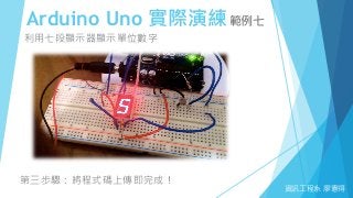 Arduino Uno 實際演練範例七
資訊工程系 廖憲得
利用七段顯示器顯示單位數字
第三步驟：將程式碼上傳即完成！
 