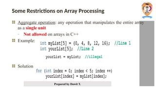 Prepared by Dawit T.
Some Restrictions on Array Processing
Aggregate operation: any operation that manipulates the entire array
as a single unit
- Not allowed on arrays in C++
Example:
Solution
 