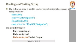 Prepared by Dawit T.
Reading and Writing String
The following code is used to read an entire line including spaces into
a single variable
char a[80];
cout<<"Enter input:n";
cin.getline(a, 80);
cout << a << “End Of Outputn";
and could produce:
Enter some input:
Do be do to you!
Do be do to you!End of Output
 