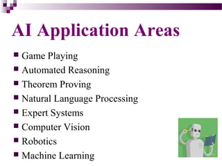  Game Playing
 Automated Reasoning
 Theorem Proving
 Natural Language Processing
 Expert Systems
 Computer Vision
 Robotics
 Machine Learning
AI Application Areas
 