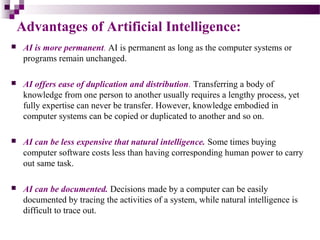 Advantages of Artificial Intelligence:
 AI is more permanent. AI is permanent as long as the computer systems or
programs...