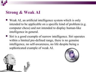 Strong & Weak AI
 Weak AI, an artificial intelligence system which is only
intended to be applicable on a specific kind o...