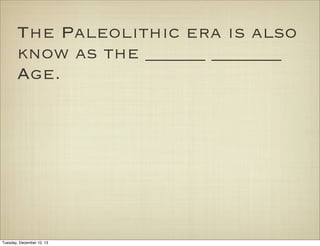 The Paleolithic era is also
know as the ______ _______
Age.

Tuesday, December 10, 13

 