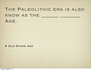 The Paleolithic era is also
know as the ______ _______
Age.

Old Stone Age

Tuesday, December 10, 13

 