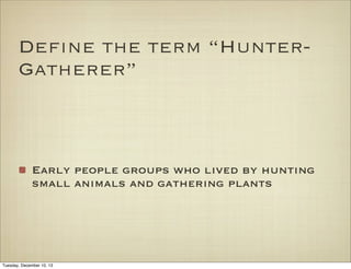 Define the term “HunterGatherer”

Early people groups who lived by hunting
small animals and gathering plants

Tuesday, December 10, 13

 