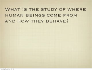 What is the study of where
human beings come from
and how they behave?

Tuesday, December 10, 13

 