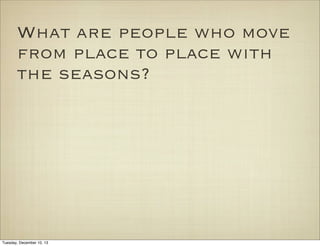What are people who move
from place to place with
the seasons?

Tuesday, December 10, 13

 