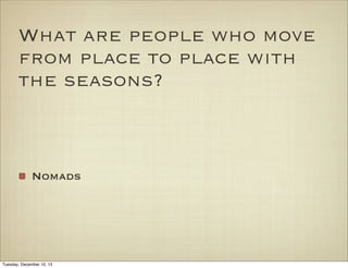What are people who move
from place to place with
the seasons?

Nomads

Tuesday, December 10, 13

 