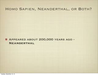 Homo Sapien, Neanderthal, or Both?

Appeared about 200,000 years ago Neanderthal

Tuesday, December 10, 13

 