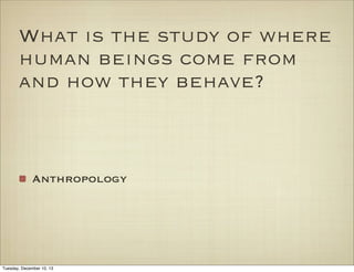 What is the study of where
human beings come from
and how they behave?

Anthropology

Tuesday, December 10, 13

 