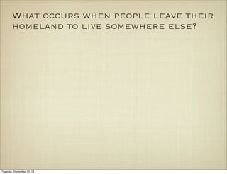 What occurs when people leave their
homeland to live somewhere else?

Tuesday, December 10, 13

 