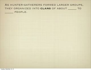As hunter-gatherers formed larger groups,
they organized into clans of about _____ to
_____ people.

Tuesday, December 10, 13

 