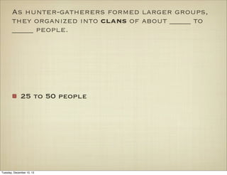 As hunter-gatherers formed larger groups,
they organized into clans of about _____ to
_____ people.

25 to 50 people

Tuesday, December 10, 13

 