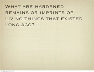 What are hardened
remains or imprints of
living things that existed
long ago?

Tuesday, December 10, 13

 