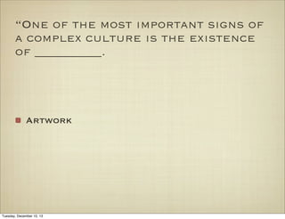 “One of the most important signs of
a complex culture is the existence
of __________.

Artwork

Tuesday, December 10, 13

 