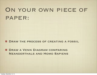 On your own piece of
paper:
Draw the process of creating a fossil
Draw a Venn Diagram comparing
Neanderthals and Homo Sapiens

Tuesday, December 10, 13

 