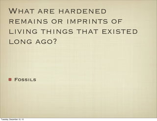 What are hardened
remains or imprints of
living things that existed
long ago?

Fossils

Tuesday, December 10, 13

 