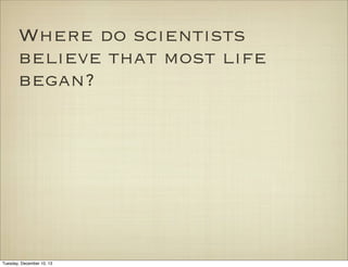 Where do scientists
believe that most life
began?

Tuesday, December 10, 13

 