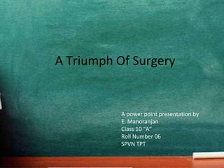 A Triumph Of Surgery
A power point presentation by
E. Manoranjan
Class 10 “A”
Roll Number 06
SPVN TPT
 