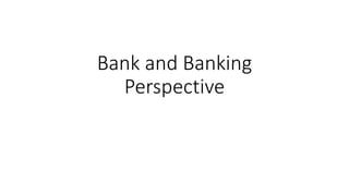 Bank and Banking
Perspective
 