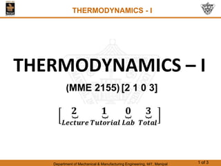 Department of Mechanical & Manufacturing Engineering, MIT, Manipal 1 of 3
THERMODYNAMICS – I
(MME 2155) [2 1 0 3]
THERMODYNAMICS - I
 