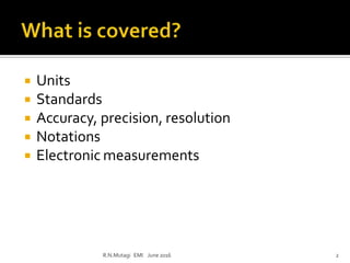  Units
 Standards
 Accuracy, precision, resolution
 Notations
 Electronic measurements
R.N.Mutagi EMI June 2016 2
 
