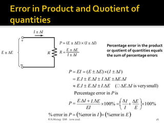 EI
R.N.Mutagi EMI June 2016 26
Percentage error in P is
% error in P  %error in I %error in E

 I E 
I

E
100%
 I. E
100% P 
E.I  
 E.I  E.I  I.E
Percentage error in the product
or quotient of quantities equals
the sum of percentage errors
P  EI  (E  E)(I  I)
 E.I  E.I  I.E E.I
( E.I is verysmall)
 
