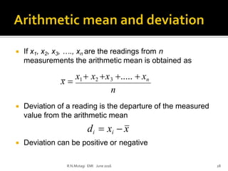  If x1, x2, x3, …., xn are the readings from n
measurements the arithmetic mean is obtained as
x 
x1  x2 x3 .....  xn
n
 Deviation of a reading is the departure of the measured
value from the arithmetic mean
di  xi  x
 Deviation can be positive or negative
R.N.Mutagi EMI June 2016 28
 