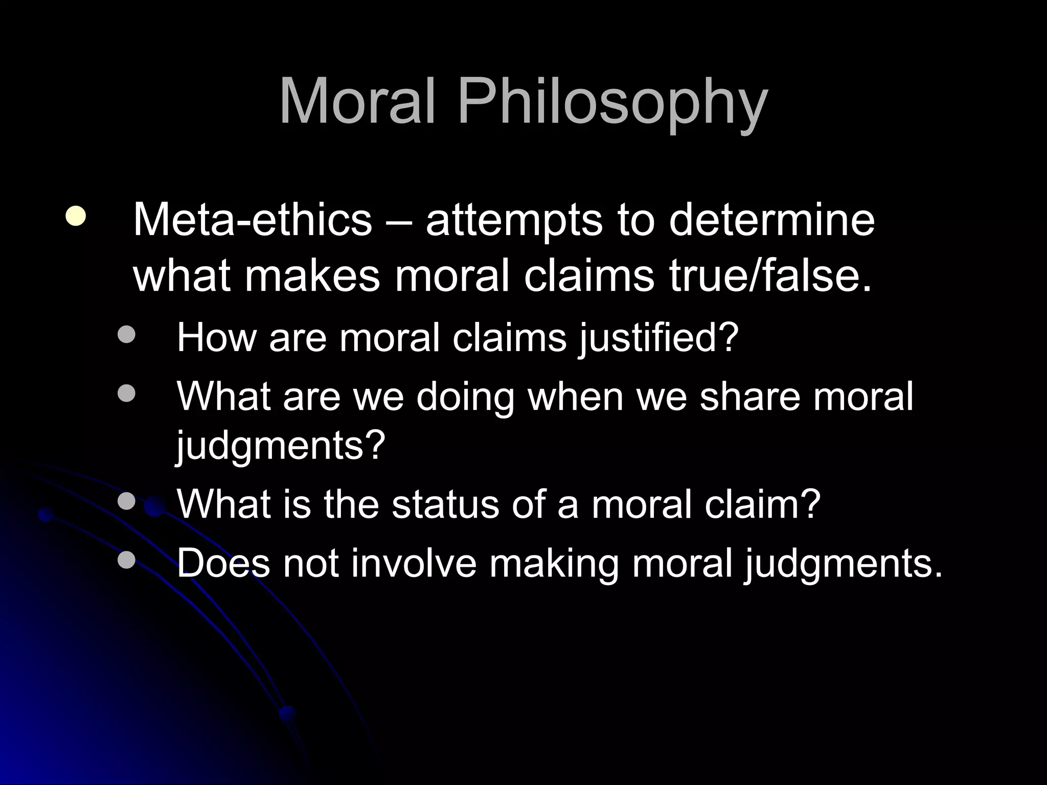 Moral Philosophy Meta-ethics – attempts to determine what makes moral claims true/false. How are moral claims justified? What are we doing when we share moral judgments? What is the status of a moral claim? Does not involve making moral judgments. 