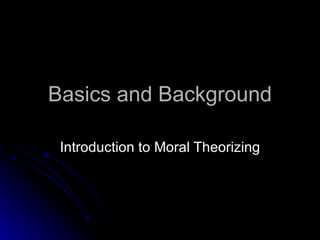 Basics and Background Introduction to Moral Theorizing 
