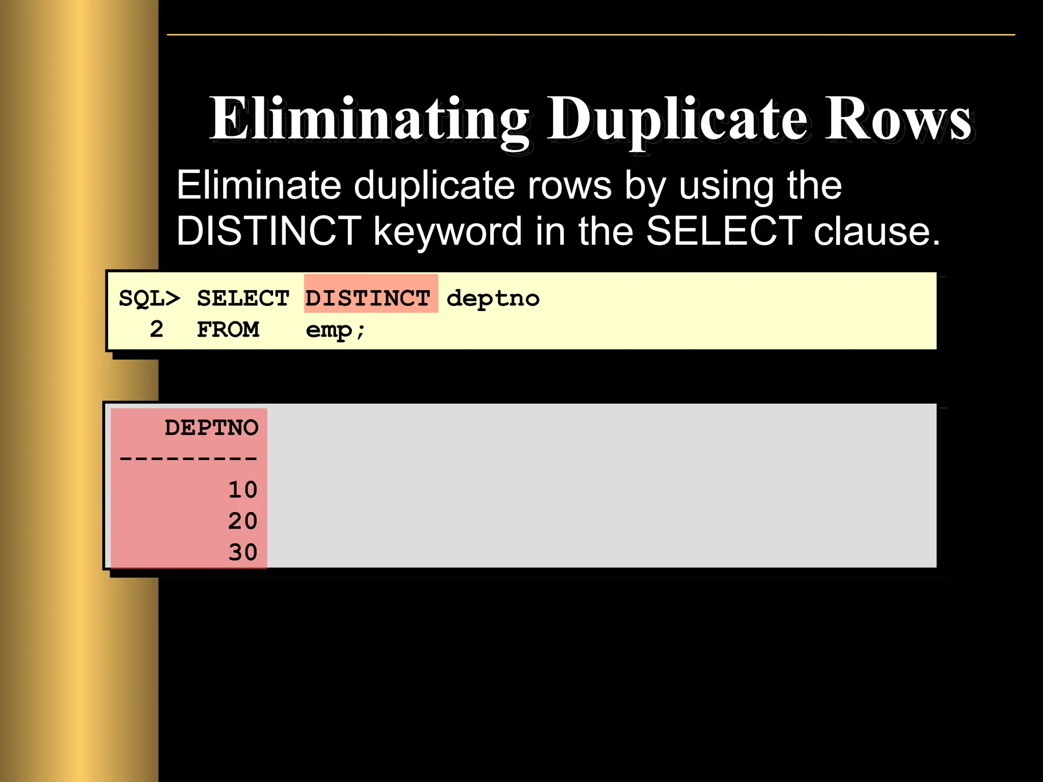 Eliminating Duplicate Rows
Eliminate duplicate rows by using the
DISTINCT keyword in the SELECT clause.
SQL> SELECT DISTINCT deptno
2 FROM emp;
DEPTNO
---------
10
20
30
 