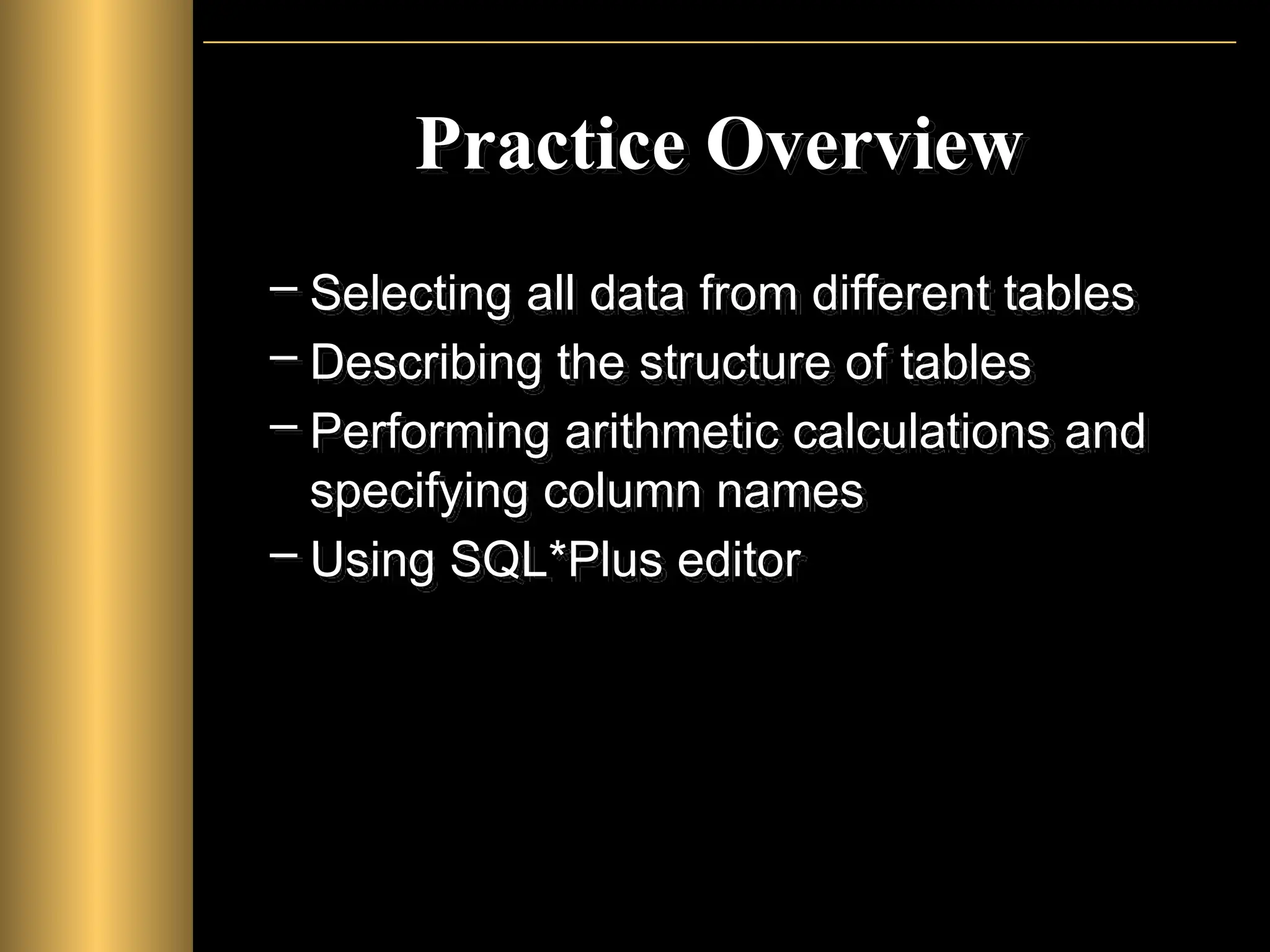 Practice Overview
– Selecting all data from different tables
– Describing the structure of tables
– Performing arithmetic calculations and
specifying column names
– Using SQL*Plus editor
 