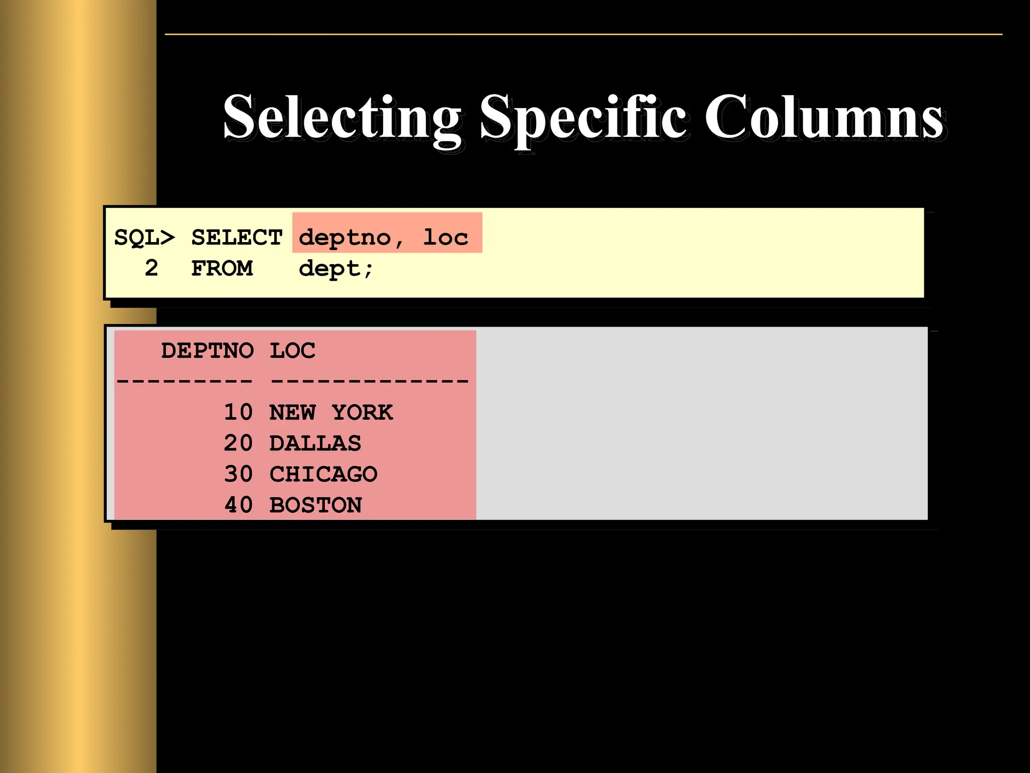 Selecting Specific Columns
DEPTNO LOC
--------- -------------
10 NEW YORK
20 DALLAS
30 CHICAGO
40 BOSTON
SQL> SELECT deptno, loc
2 FROM dept;
 