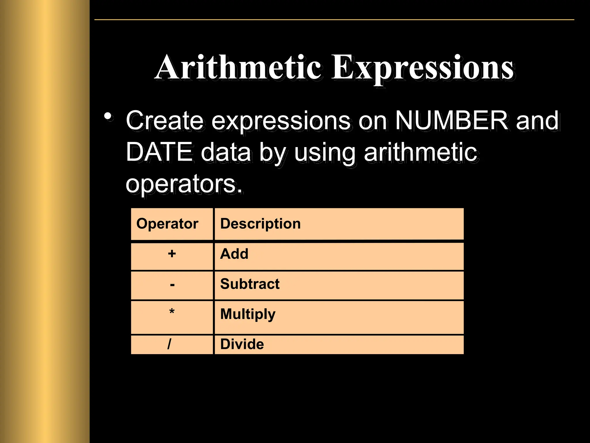 Arithmetic Expressions
• Create expressions on NUMBER and
DATE data by using arithmetic
operators.
Operator
+
-
*
/
Description
Add
Subtract
Multiply
Divide
 